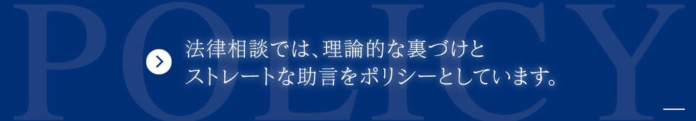 法律相談では、理論的な裏づけとストレートな助言をポリシーとしています。
